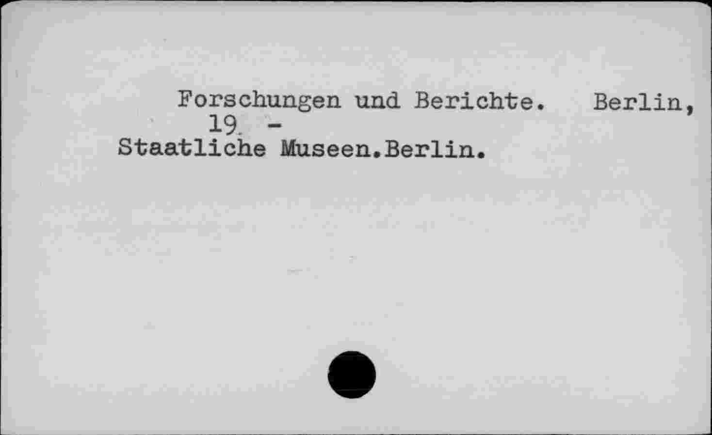 ﻿Forschungen, und Berichte. Berlin.
19. -
Staatliche Museen,Berlin.